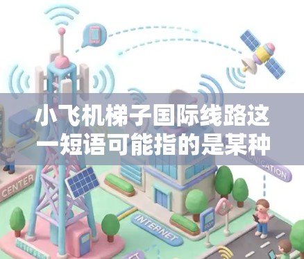 小飞机梯子国际线路这一短语可能指的是某种与航空运输相关的设备或技术，具体含义可能因上下文而异。以下是一些可能的解释和背景信息