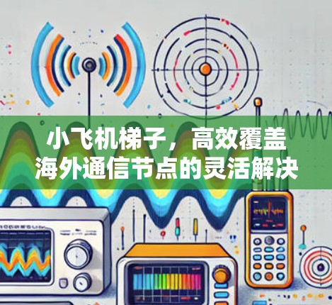 小飞机梯子，高效覆盖海外通信节点的灵活解决方案