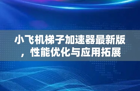 小飞机梯子加速器最新版,性能优化与应用拓展 小飞机梯子加速器最新版,性能优化与应用拓展
