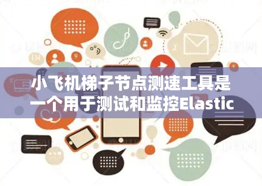 小飞机梯子节点测速工具是一个用于测试和监控Elasticsearch集群中梯子节点性能的工具。以下是对该工具的详细分析和操作步骤