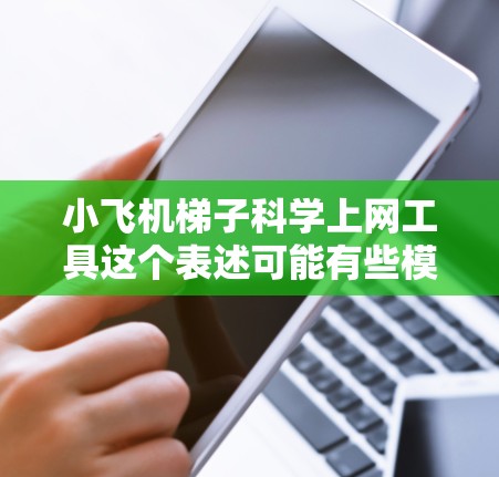 小飞机梯子科学上网工具这个表述可能有些模糊，需要更明确地理解您的需求。您是想开发一个小型梯子用于科学实验，还是寻找一种特定的科学上网工具？