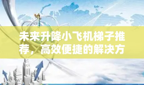 未来升降小飞机梯子推荐，高效便捷的解决方案