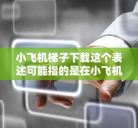 小飞机梯子下载这个表述可能指的是在小飞机这款游戏中下载与梯子相关的内容。小飞机是一款以防守塔为核心的策略游戏，玩家可以通过购买和升级各种武器、角色和道具来提升游戏体验