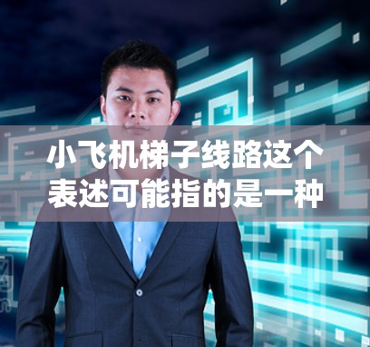 小飞机梯子线路这个表述可能指的是一种小型飞机（如模型飞机或小型无人机）上搭载的升降机（或类似机械系统）的设计或路线规划。以下是一些可能的解释和分析