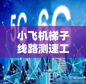 小飞机梯子线路测速工具，功能与应用分析