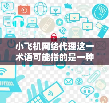 小飞机网络代理这一术语可能指的是一种用于网络监控或管理的工具或技术。以下是一些可能的解释和相关信息