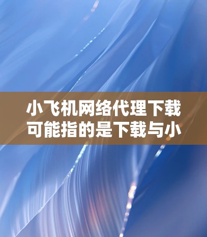 小飞机网络代理下载可能指的是下载与小飞机品牌相关的网络代理工具或软件。如果你需要下载小飞机品牌的网络代理软件,可以按照以下步骤操作 小飞机网络代理下载可能指的是下载与小飞机品牌相关的网络代理工具或软件。如果你需要下载小飞机品牌的网络代理软件,可以按照以下步骤操作
