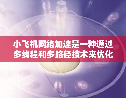 小飞机网络加速是一种通过多线程和多路径技术来优化网络性能的解决方案，旨在提高数据传输速度和减少延迟。以下是对小飞机网络加速的详细分析
