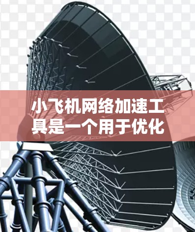 小飞机网络加速工具是一个用于优化网络性能的解决方案，通过智能动态检测和路径优化技术来加快数据传输速度。以下是对该工具的详细分析和总结