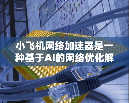 小飞机网络加速器是一种基于AI的网络优化解决方案，旨在通过智能化的方式提升网络性能。以下是对该技术的详细分析