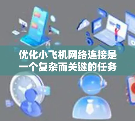 优化小飞机网络连接是一个复杂而关键的任务，涉及多个方面的考量。以下是对优化策略的总结和建议