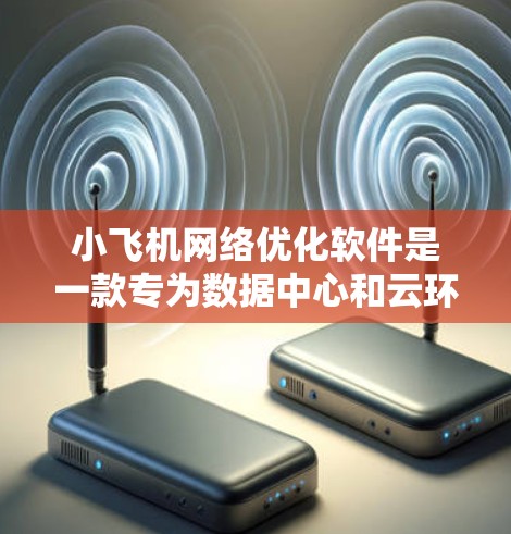 小飞机网络优化软件是一款专为数据中心和云环境设计的网络性能优化工具，旨在通过智能化的算法和自动化配置来提升网络性能。以下是对该软件的详细分析