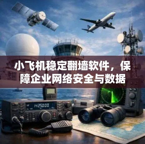 小飞机稳定翻墙软件，保障企业网络安全与数据隐私