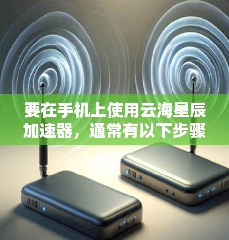 要在手机上使用云海星辰加速器，通常有以下步骤