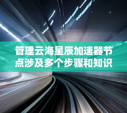 管理云海星辰加速器节点涉及多个步骤和知识点，以下是对这一过程的详细分步说明