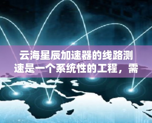 云海星辰加速器的线路测速是一个系统性的工程，需要仔细规划和执行。以下是分步骤的测速指南，帮助您全面评估加速器的性能