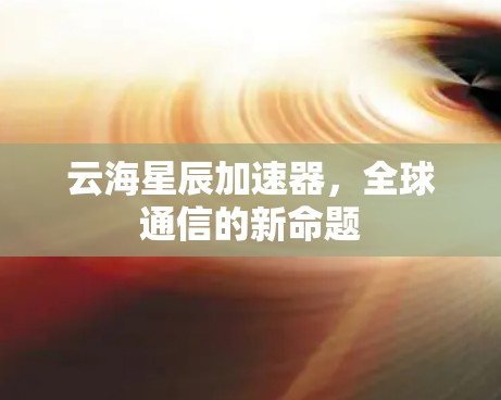 云海星辰加速器，全球通信的新命题