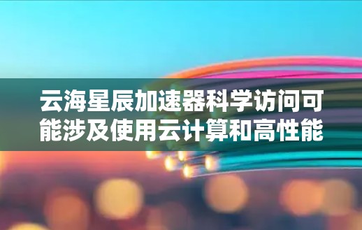云海星辰加速器科学访问可能涉及使用云计算和高性能计算（HPC）环境中的加速器来进行科学研究和数据处理。以下是一些可能的步骤和方法，帮助您进行科学访问和数据处理