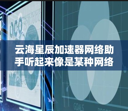 云海星辰加速器网络助手听起来像是某种网络优化工具或加速器软件。为了更好地帮助您，如果您能提供更多具体的信息，比如