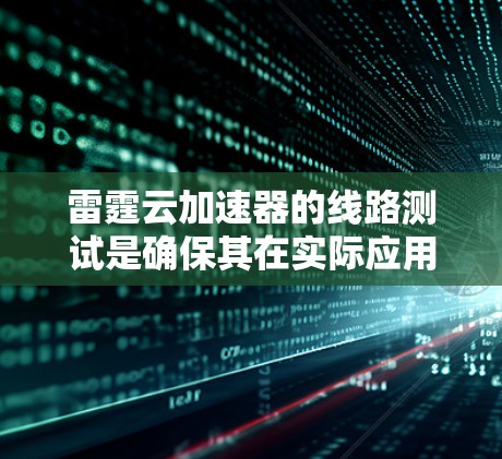 雷霆云加速器的线路测试是确保其在实际应用中的性能和稳定性的关键步骤。以下是进行雷霆云加速器线路测试的一般步骤和注意事项