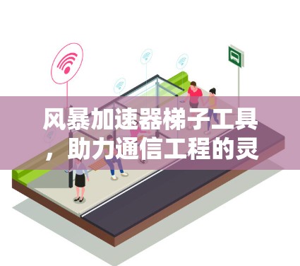 风暴加速器梯子工具，助力通信工程的灵活支撑