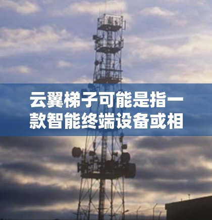 云翼梯子可能是指一款智能终端设备或相关产品的最新版本。为了获取最新的信息和下载链接,请访问云翼的官方网站或联系他们的客服。以下是一些可能的最新功能和改进 云翼梯子可能是指一款智能终端设备或相关产品的最新版本。为了获取最新的信息和下载链接,请访问云翼的官方网站或联系他们的客服。以下是一些可能的最新功能和改进