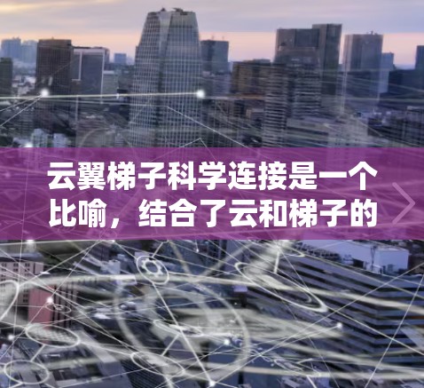 云翼梯子科学连接是一个比喻，结合了云和梯子的意象，可能用于描述一种连接云资源的桥梁或工具，类似于梯子一样支撑和连接不同的云环境或资源。以下是一些可能的解释和应用场景