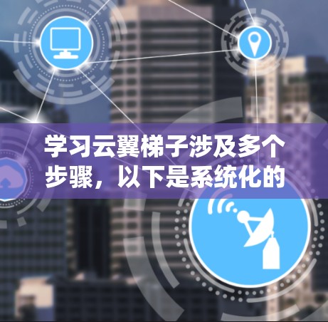 学习云翼梯子涉及多个步骤,以下是系统化的学习路径 学习云翼梯子涉及多个步骤,以下是系统化的学习路径