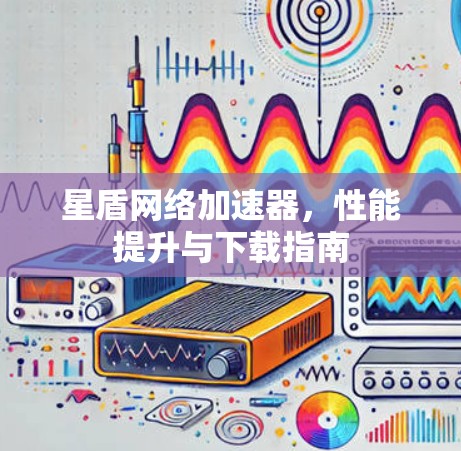 星盾网络加速器，性能提升与下载指南