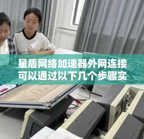 星盾网络加速器外网连接可以通过以下几个步骤实现