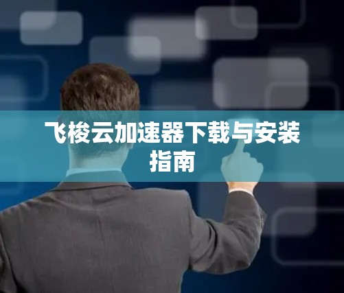 飞梭云加速器下载与安装指南 飞梭云加速器下载与安装指南