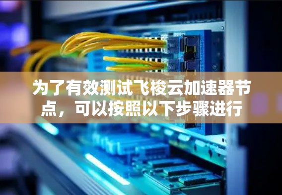 为了有效测试飞梭云加速器节点，可以按照以下步骤进行
