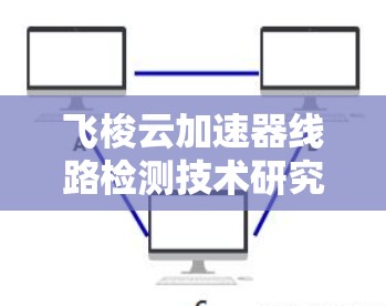 飞梭云加速器线路检测技术研究与应用 飞梭云加速器线路检测技术研究与应用