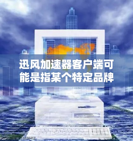 迅风加速器客户端可能是指某个特定品牌或类型的网络加速工具的客户端。如果你在寻找这个特定的客户端，建议提供更多的背景信息，以便我能够更准确地帮助你