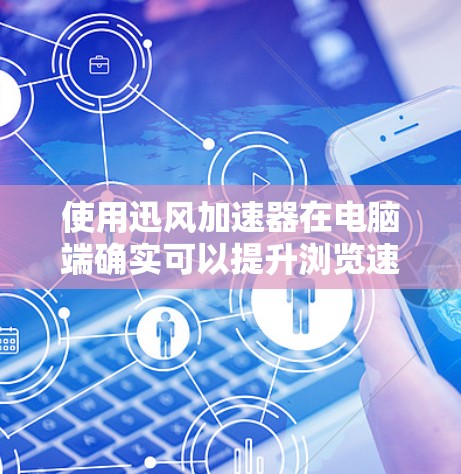使用迅风加速器在电脑端确实可以提升浏览速度，但可能会遇到一些问题和需要注意的事项。以下是详细的步骤和注意事项