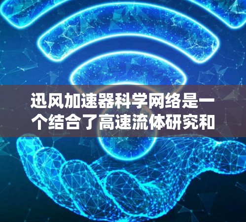 迅风加速器科学网络是一个结合了高速流体研究和现代网络技术的创新系统，旨在提升实验效率和数据分析能力。以下是对该系统的详细分析