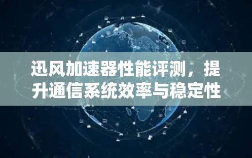 迅风加速器性能评测，提升通信系统效率与稳定性