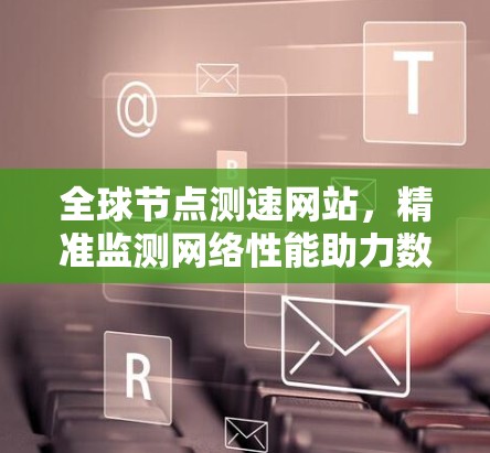 全球节点测速网站，精准监测网络性能助力数字化转型