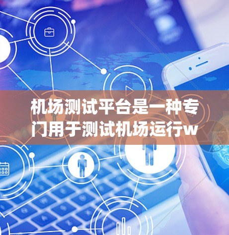 机场测试平台是一种专门用于测试机场运行way、通信系统、安全系统和其他关键设施的工具或系统。它通常用于模拟各种实际操作中的极端条件,以确保机场的各项系统能够正常运行,甚至在故障情况下也能稳定地运作 机场测试平台是一种专门用于测试机场运行way、通信系统、安全系统和其他关键设施的工具或系统。它通常用于模拟各种实际操作中的极端条件,以确保机场的各项系统能够正常运行,甚至在故障情况下也能稳定地运作
