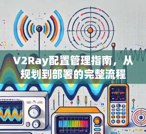 V2Ray配置管理指南，从规划到部署的完整流程