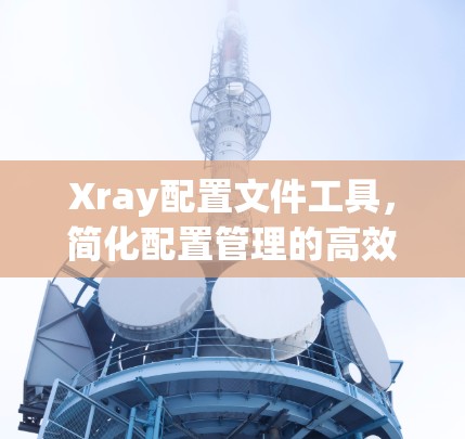 Xray配置文件工具，简化配置管理的高效解决方案