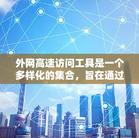 外网高速访问工具是一个多样化的集合，旨在通过不同的技术手段优化跨网络的数据传输和访问速度。以下是对这些工具的详细分析和建议