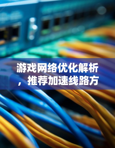 游戏网络优化解析，推荐加速线路方案