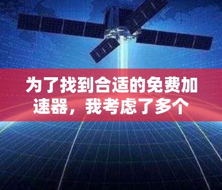 为了找到合适的免费加速器，我考虑了多个方面，包括安全性、功能、使用体验、适用性和其他重要因素。以下是经过分析后的推荐