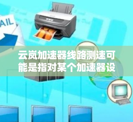 云岚加速器线路测速可能是指对某个加速器设备或系统进行性能测试，特别是针对网络或数据传输的线路测速。以下是一些可能的步骤和方法，供你参考