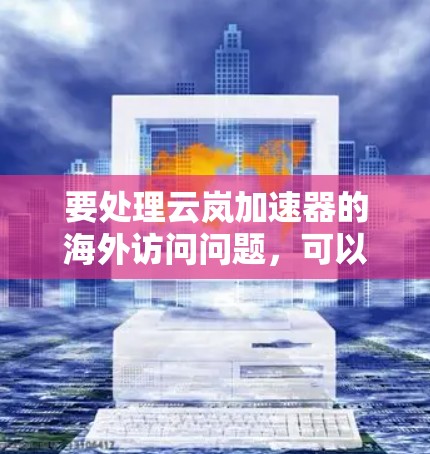 要处理云岚加速器的海外访问问题,可以按照以下步骤进行 要处理云岚加速器的海外访问问题,可以按照以下步骤进行