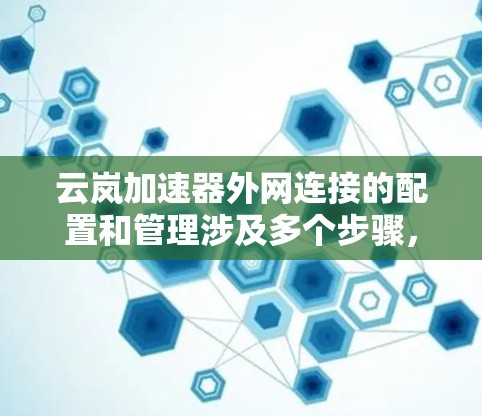 云岚加速器外网连接的配置和管理涉及多个步骤，以下是详细的指南