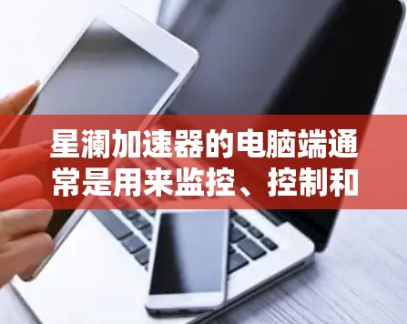 星澜加速器的电脑端通常是用来监控、控制和分析加速器运行状态的软件。以下是关于星澜加速器电脑端的一些常见信息和操作说明
