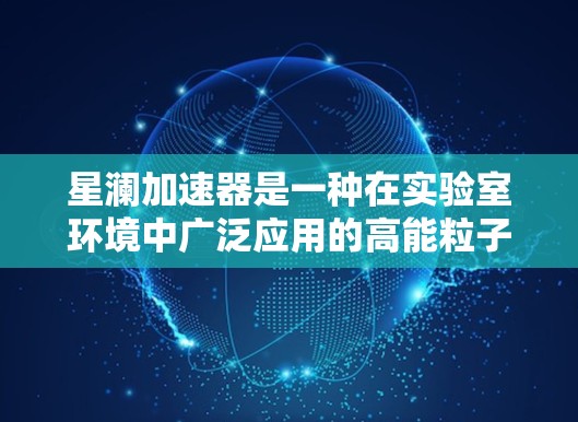 星澜加速器是一种在实验室环境中广泛应用的高能粒子加速设备，主要用于生成高能粒子束。以下是对星澜加速器的详细分析