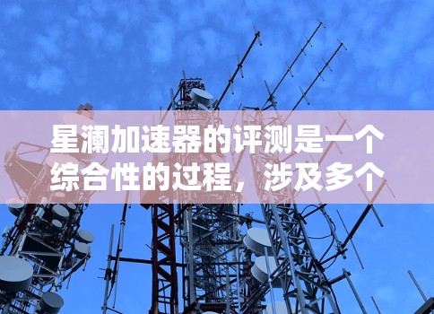 星澜加速器的评测是一个综合性的过程，涉及多个方面的分析和评估。以下是对星澜加速器评测的详细分析